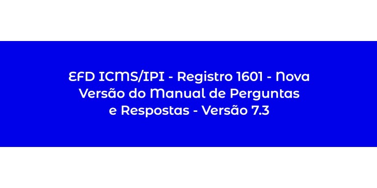 EFD ICMS/IPI – REGISTRO 1601 – NOVA VERSÃO DO MANUAL DE PERGUNTAS E RESPOSTAS – VERSÃO 7.3