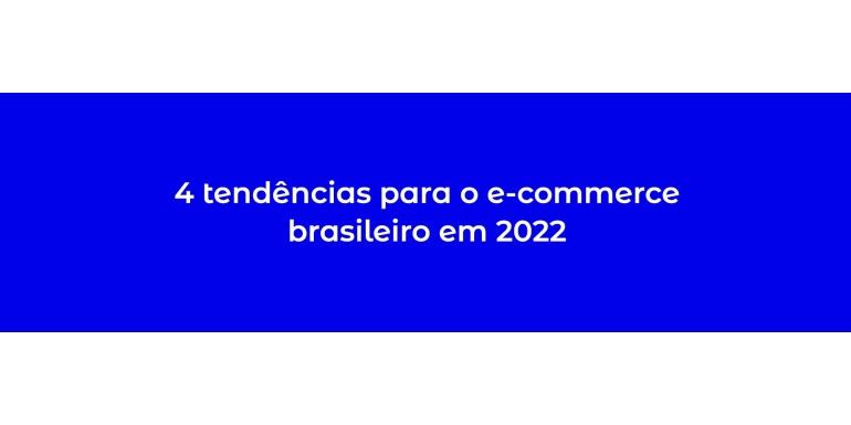 4 tendências para o e-commerce brasileiro em 2022