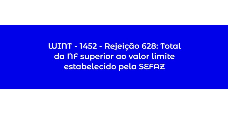 WINT - 1452 - Rejeição 628: Total da NF superior ao valor limite estabelecido pela SEFAZ